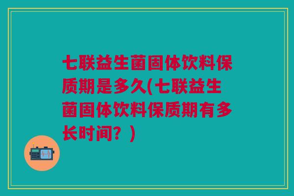 七联益生菌固体饮料保质期是多久(七联益生菌固体饮料保质期有多长时间?) 七联益生菌固体饮料保质期是多久(七联益生菌固体饮料保质期有多长时间?)