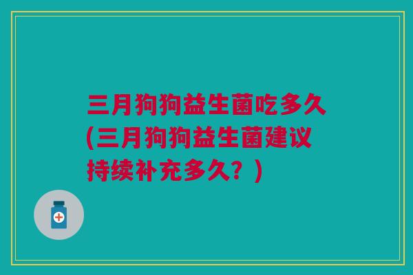三月狗狗益生菌吃多久(三月狗狗益生菌建议持续补充多久?)