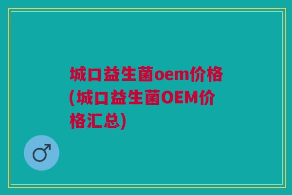 城口益生菌oem价格(城口益生菌OEM价格汇总)