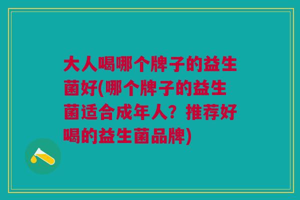 大人喝哪个牌子的益生菌好(哪个牌子的益生菌适合成年人?推荐好喝的益生菌品牌)