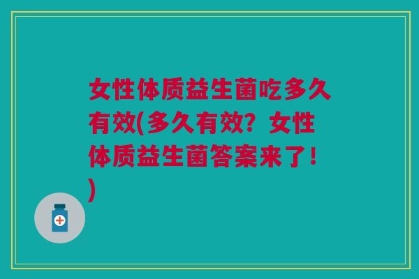女性体质益生菌吃多久有效(多久有效?女性体质益生菌答案来了!)