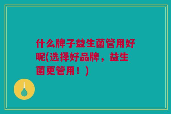 什么牌子益生菌管用好呢(选择好品牌，益生菌更管用！)