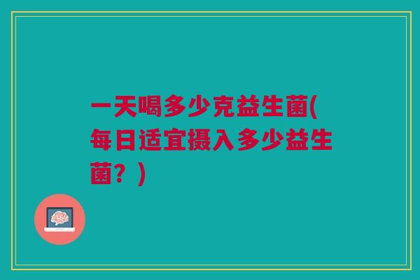 一天喝多少克益生菌(每日适宜摄入多少益生菌?)