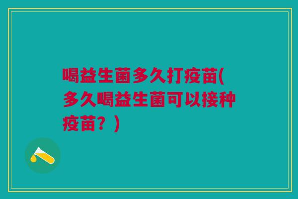 喝益生菌多久打疫苗(多久喝益生菌可以接种疫苗?)