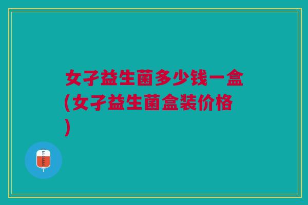 女孑益生菌多少钱一盒(女孑益生菌盒装价格) 女孑益生菌多少钱一盒(女孑益生菌盒装价格)