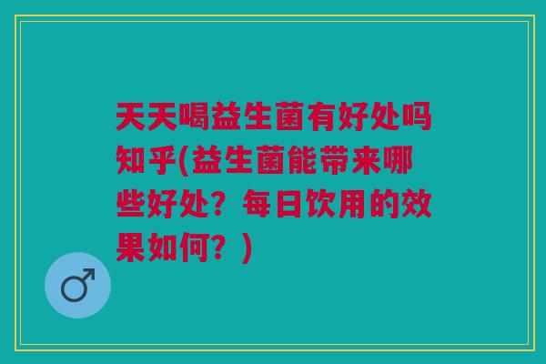 天天喝益生菌有好处吗知乎(益生菌能带来哪些好处?每日饮用的效果如何?)