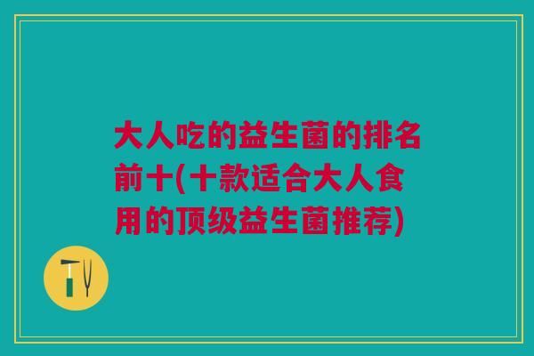 大人吃的益生菌的排名前十(十款适合大人食用的顶级益生菌推荐)