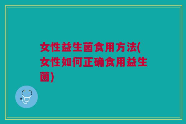 女性益生菌食用方法(女性如何正确食用益生菌) 女性益生菌食用方法(女性如何正确食用益生菌)