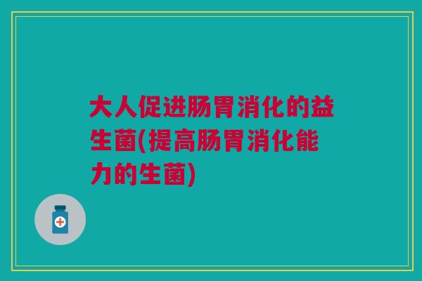 大人促进肠胃消化的益生菌(提高肠胃消化能力的生菌)