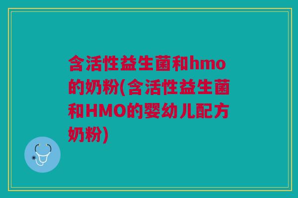 含活性益生菌和hmo的奶粉(含活性益生菌和HMO的婴幼儿配方奶粉)