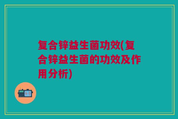 复合锌益生菌功效(复合锌益生菌的功效及作用分析) 复合锌益生菌功效(复合锌益生菌的功效及作用分析)