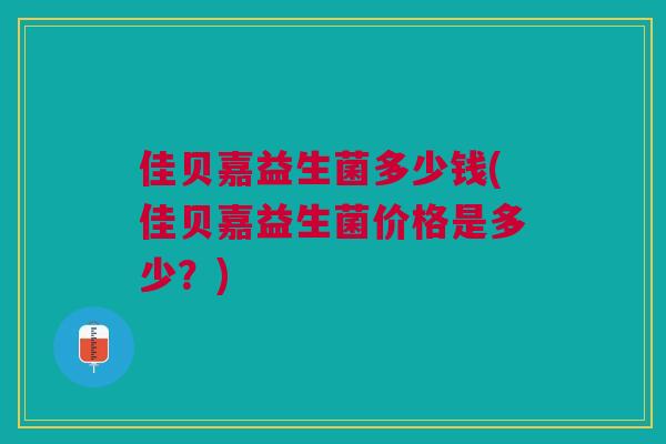 佳贝嘉益生菌多少钱(佳贝嘉益生菌价格是多少?)