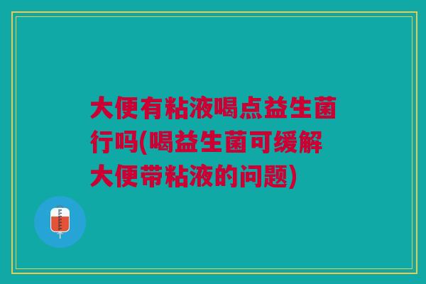 大便有粘液喝点益生菌行吗(喝益生菌可缓解大便带粘液的问题) 大便有粘液喝点益生菌行吗(喝益生菌可缓解大便带粘液的问题)