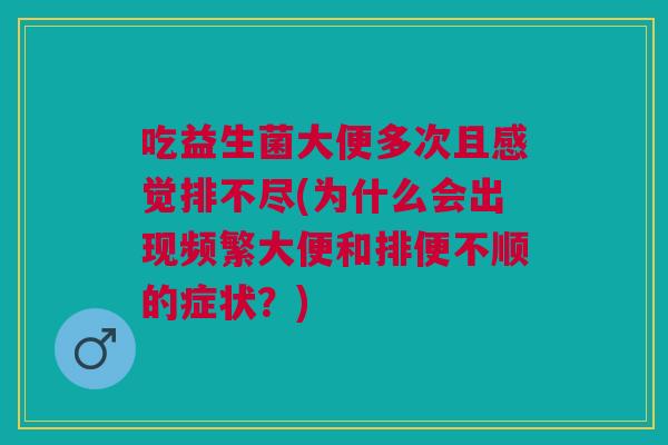 吃益生菌大便多次且感觉排不尽(为什么会出现频繁大便和排便不顺的症状?)