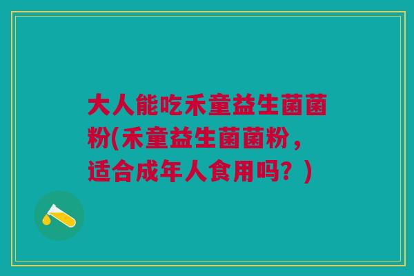 大人能吃禾童益生菌菌粉(禾童益生菌菌粉,适合成年人食用吗?)