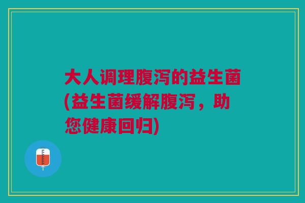 大人调理腹泻的益生菌(益生菌缓解腹泻,助您健康回归)