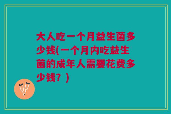 大人吃一个月益生菌多少钱(一个月内吃益生菌的成年人需要花费多少钱？)