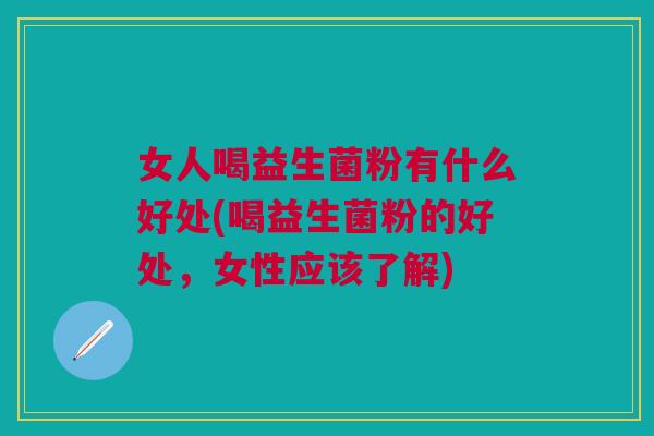 女人喝益生菌粉有什么好处(喝益生菌粉的好处,女性应该了解) 女人喝益生菌粉有什么好处(喝益生菌粉的好处,女性应该了解)