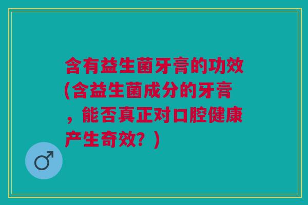 含有益生菌牙膏的功效(含益生菌成分的牙膏,能否真正对口腔健康产生奇效?)