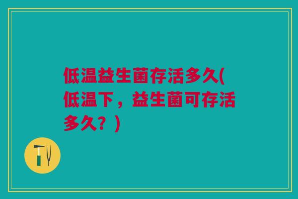 低温益生菌存活多久(低温下,益生菌可存活多久?)