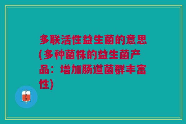 多联活性益生菌的意思(多种菌株的益生菌产品:增加肠道菌群丰富性)