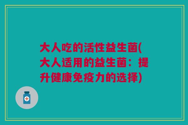 大人吃的活性益生菌(大人适用的益生菌:提升健康力的选择) 大人吃的活性益生菌(大人适用的益生菌:提升健康力的选择)