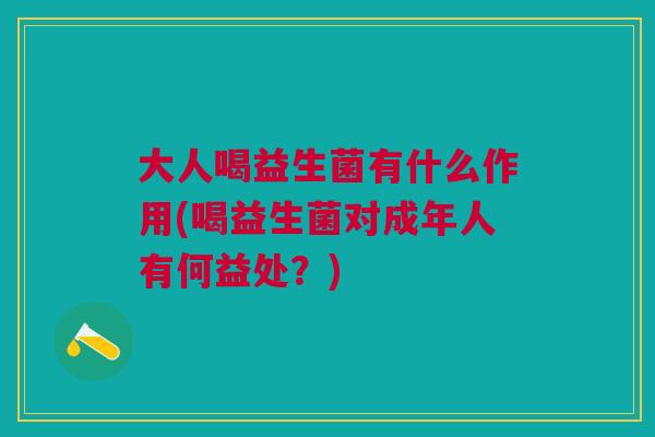 大人喝益生菌有什么作用(喝益生菌对成年人有何益处?)