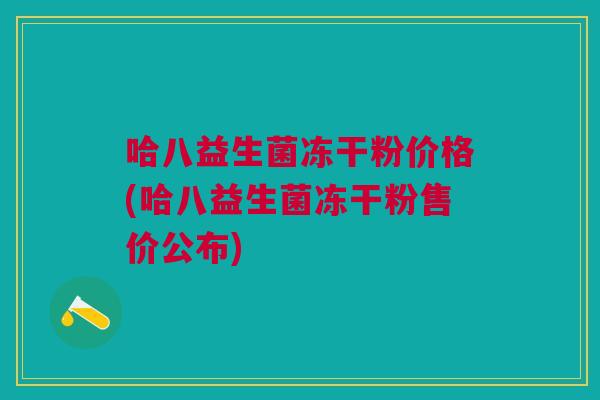 哈八益生菌冻干粉价格(哈八益生菌冻干粉售价公布)