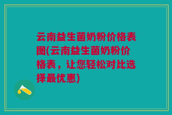 云南益生菌奶粉价格表图(云南益生菌奶粉价格表,让您轻松对比选择最优惠)