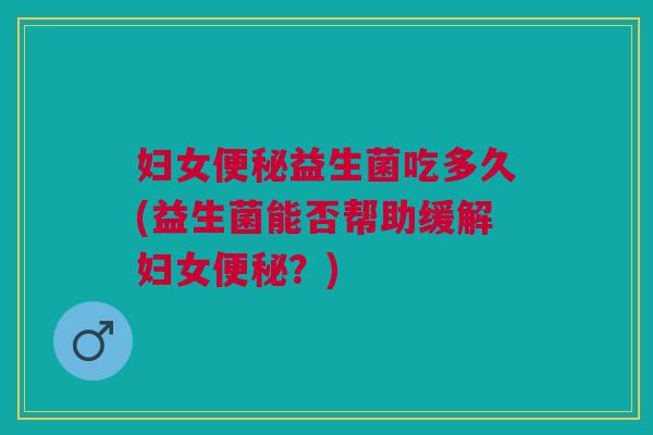 妇女便秘益生菌吃多久(益生菌能否帮助缓解妇女便秘?)