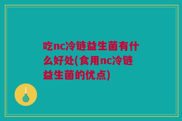 吃nc冷链益生菌有什么好处(食用nc冷链益生菌的优点)