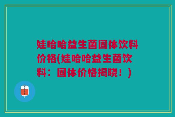 娃哈哈益生菌固体饮料价格(娃哈哈益生菌饮料:固体价格揭晓!)