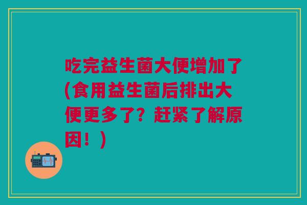 吃完益生菌大便增加了(食用益生菌后排出大便更多了?赶紧了解原因!)