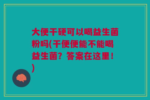 大便干硬可以喝益生菌粉吗(干便便能不能喝益生菌?答案在这里!)