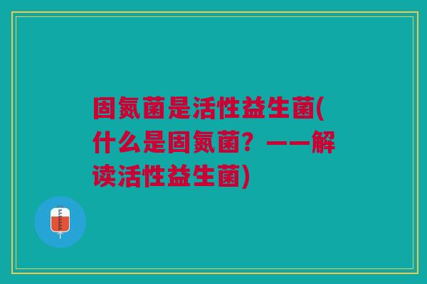 固氮菌是活性益生菌(什么是固氮菌?——解读活性益生菌) 固氮菌是活性益生菌(什么是固氮菌?——解读活性益生菌)