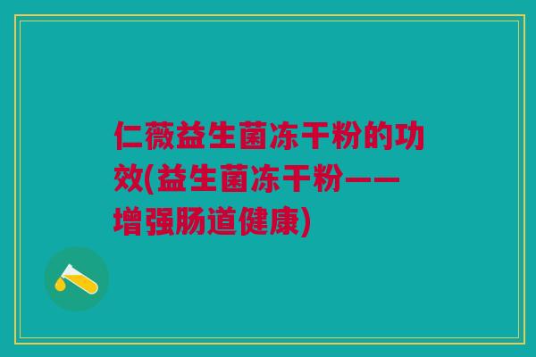 仁薇益生菌冻干粉的功效(益生菌冻干粉——增强肠道健康)