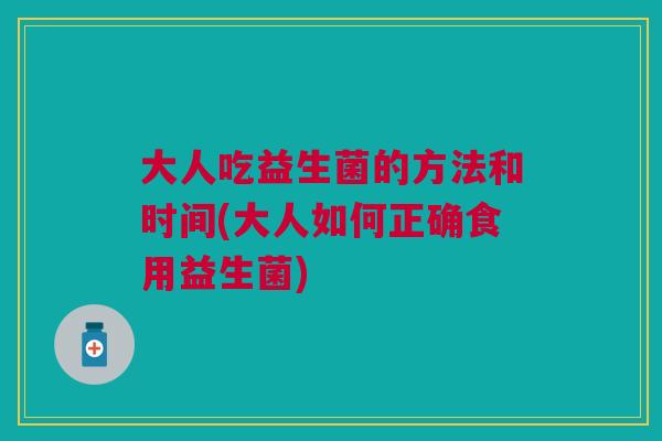 大人吃益生菌的方法和时间(大人如何正确食用益生菌)
