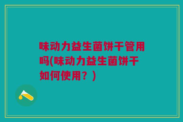 味动力益生菌饼干管用吗(味动力益生菌饼干如何使用?)