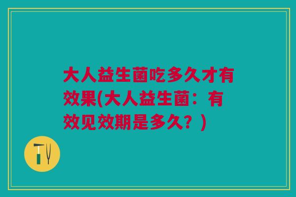 大人益生菌吃多久才有效果(大人益生菌:有效见效期是多久?)