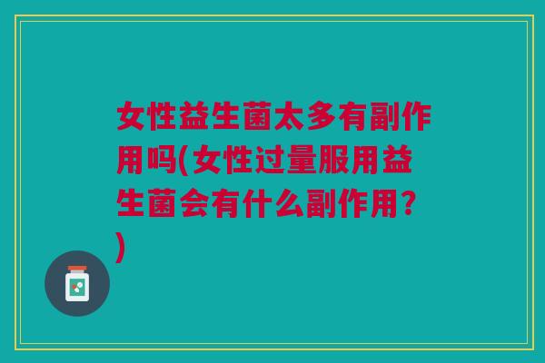 女性益生菌太多有副作用吗(女性过量服用益生菌会有什么副作用？)