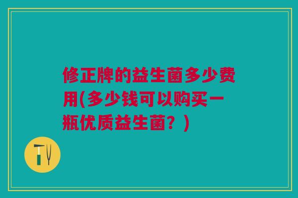 修正牌的益生菌多少费用(多少钱可以购买一瓶优质益生菌?)