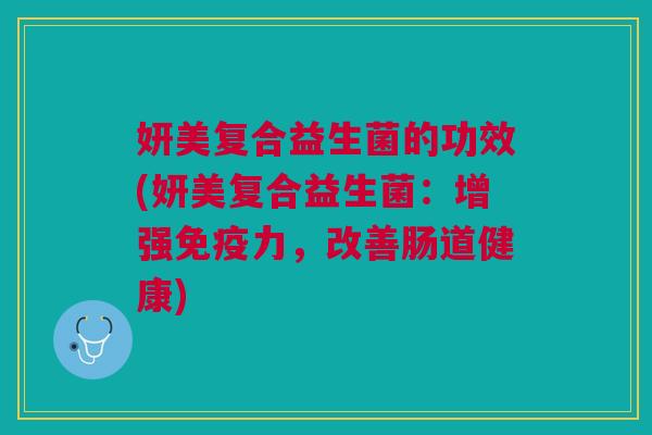 妍美复合益生菌的功效(妍美复合益生菌:增强力,改善肠道健康) 妍美复合益生菌的功效(妍美复合益生菌:增强力,改善肠道健康)