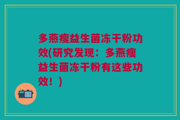 多燕瘦益生菌冻干粉功效(研究发现:多燕瘦益生菌冻干粉有这些功效!) 多燕瘦益生菌冻干粉功效(研究发现:多燕瘦益生菌冻干粉有这些功效!)