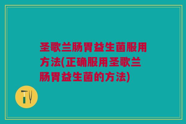 圣歌兰肠胃益生菌服用方法(正确服用圣歌兰肠胃益生菌的方法)
