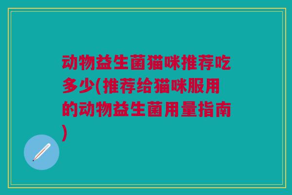 动物益生菌猫咪推荐吃多少(推荐给猫咪服用的动物益生菌用量指南) 动物益生菌猫咪推荐吃多少(推荐给猫咪服用的动物益生菌用量指南)