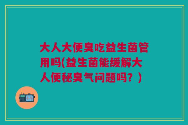 大人大便臭吃益生菌管用吗(益生菌能缓解大人臭气问题吗?) 大人大便臭吃益生菌管用吗(益生菌能缓解大人臭气问题吗?)