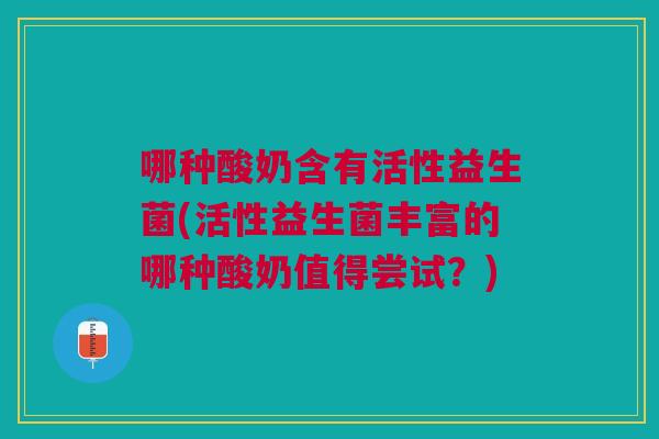 哪种酸奶含有活性益生菌(活性益生菌丰富的哪种酸奶值得尝试?)
