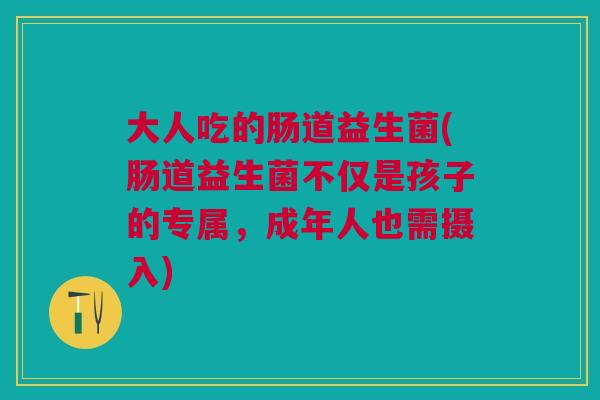 大人吃的肠道益生菌(肠道益生菌不仅是孩子的专属,成年人也需摄入)