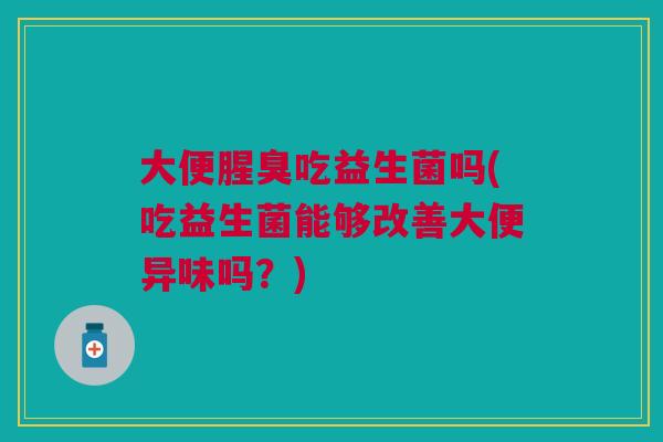 大便腥臭吃益生菌吗(吃益生菌能够改善大便异味吗?)