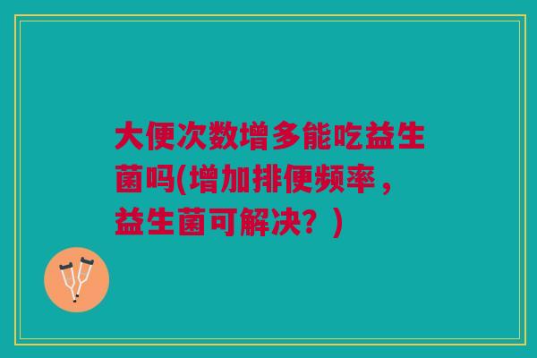 大便次数增多能吃益生菌吗(增加排便频率,益生菌可解决?)